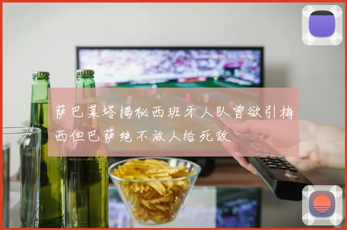 萨巴莱塔揭秘西班牙人队曾欲引梅西但巴萨绝不放人给死敌