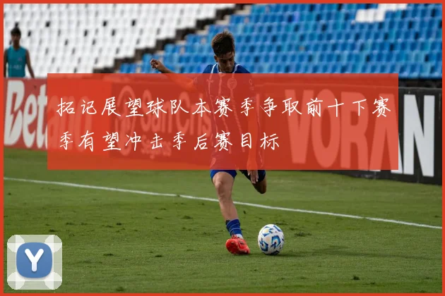 拓记展望球队本赛季争取前十下赛季有望冲击季后赛目标