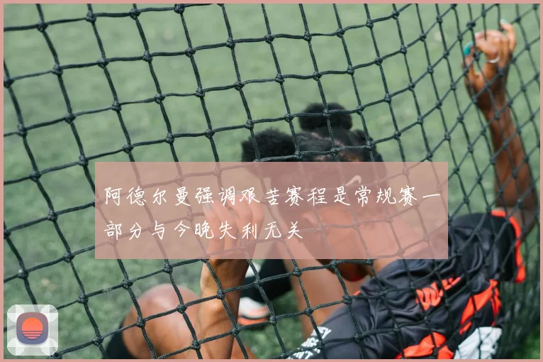阿德尔曼强调艰苦赛程是常规赛一部分与今晚失利无关