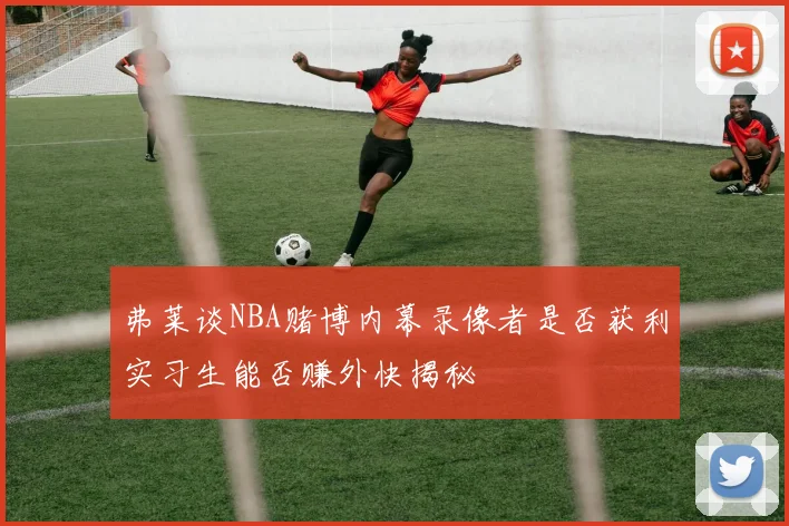 弗莱谈NBA赌博内幕录像者是否获利实习生能否赚外快揭秘