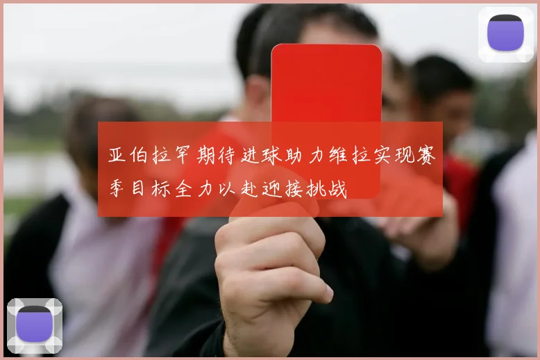 亚伯拉罕期待进球助力维拉实现赛季目标全力以赴迎接挑战