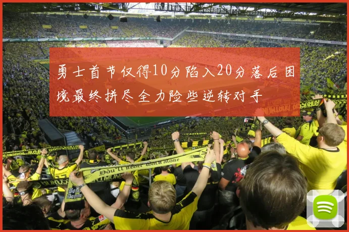 勇士首节仅得10分陷入20分落后困境最终拼尽全力险些逆转对手