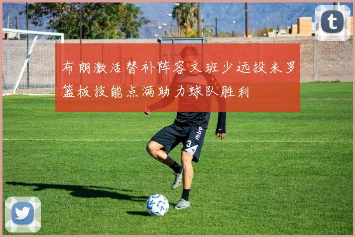 布朗激活替补阵容文班少远投米罗篮板技能点满助力球队胜利