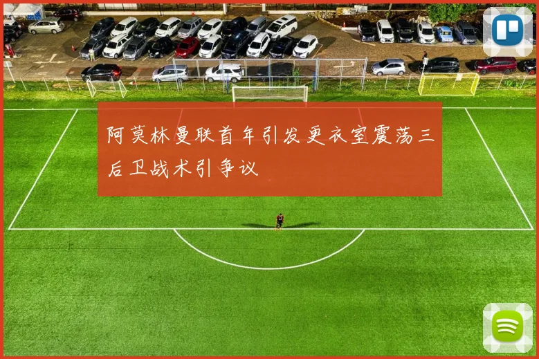 阿莫林曼联首年引发更衣室震荡三后卫战术引争议