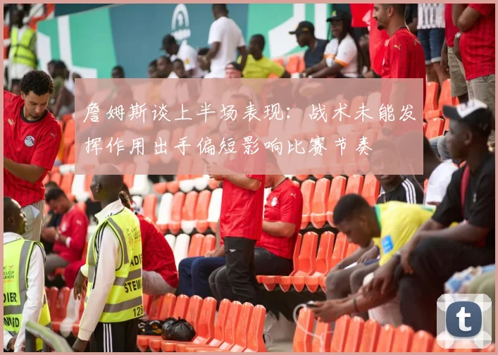 詹姆斯谈上半场表现：战术未能发挥作用出手偏短影响比赛节奏