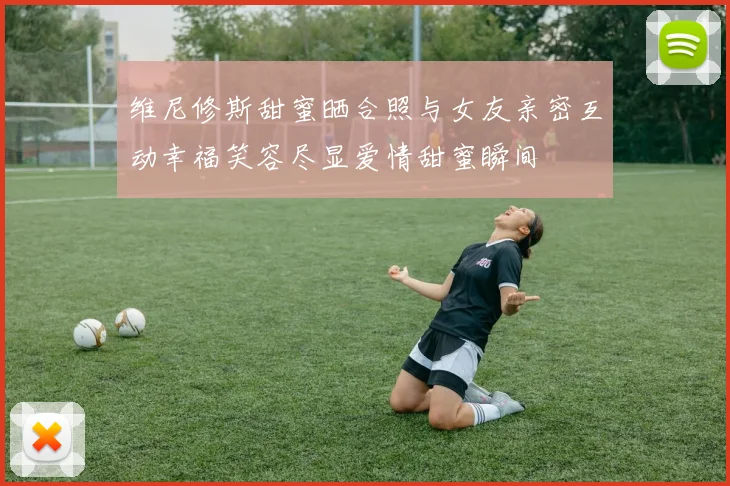 维尼修斯甜蜜晒合照与女友亲密互动幸福笑容尽显爱情甜蜜瞬间