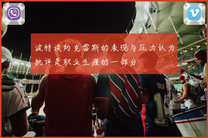 波特谈约克雷斯的表现与压力认为批评是职业生涯的一部分