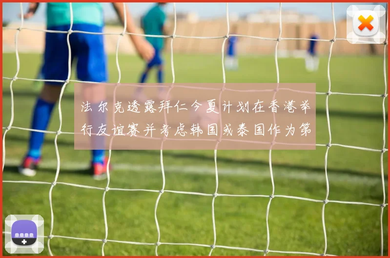 法尔克透露拜仁今夏计划在香港举行友谊赛并考虑韩国或泰国作为第二站
