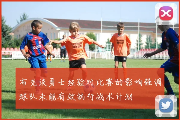 布克谈勇士经验对比赛的影响强调球队未能有效执行战术计划