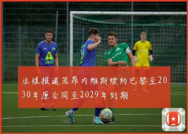 法媒报道若昂内维斯续约巴黎至2030年原合同至2029年到期