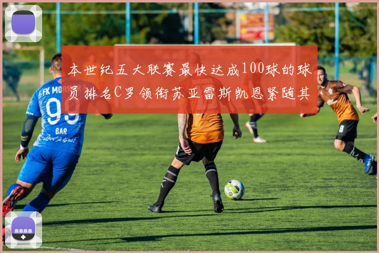 本世纪五大联赛最快达成100球的球员排名C罗领衔苏亚雷斯凯恩紧随其后