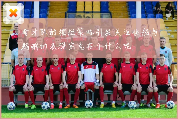奇才队的摆烂策略引发关注快船与鹈鹕的表现究竟在干什么呢