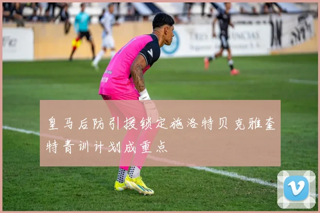 皇马后防引援锁定施洛特贝克雅奎特青训计划成重点