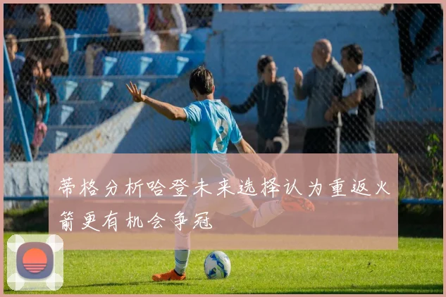 蒂格分析哈登未来选择认为重返火箭更有机会争冠