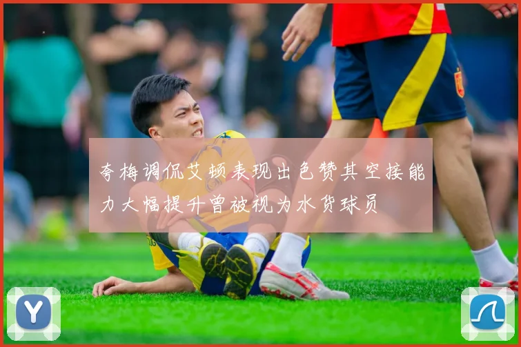 夸梅调侃艾顿表现出色赞其空接能力大幅提升曾被视为水货球员