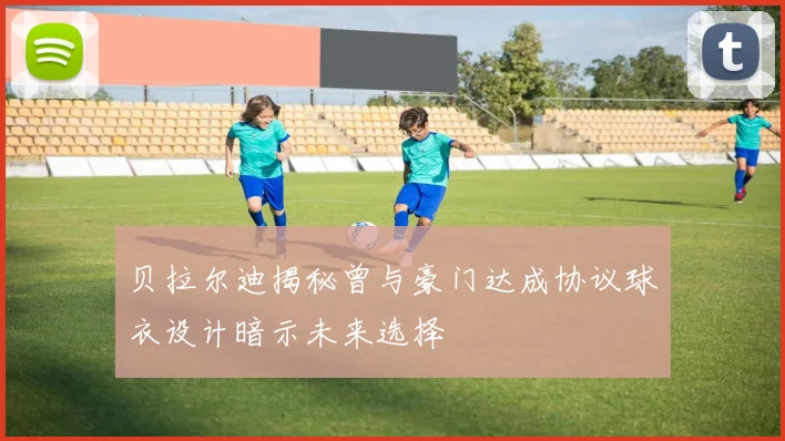 贝拉尔迪揭秘曾与豪门达成协议球衣设计暗示未来选择