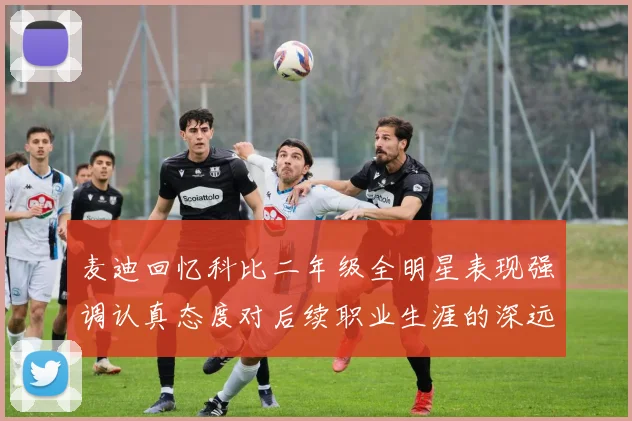 麦迪回忆科比二年级全明星表现强调认真态度对后续职业生涯的深远影响