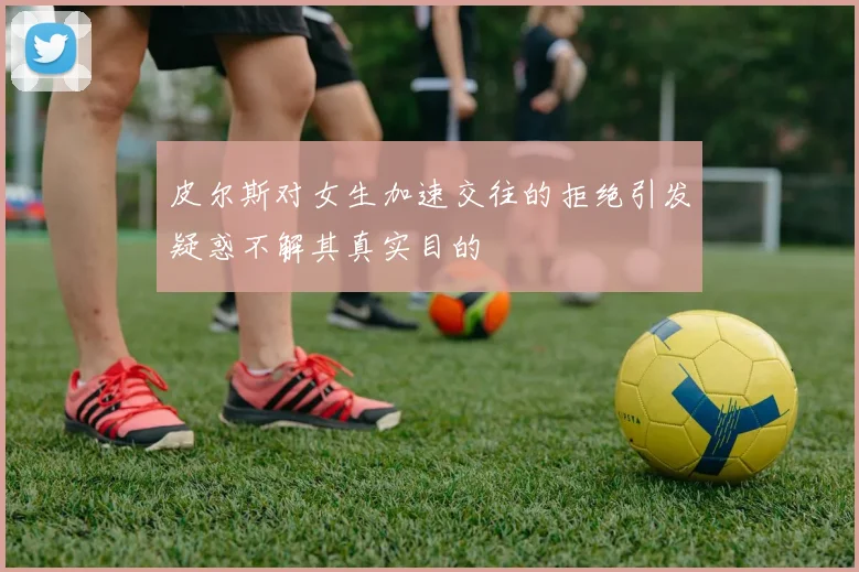 皮尔斯对女生加速交往的拒绝引发疑惑不解其真实目的