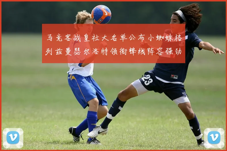 马竞客战皇社大名单公布小蜘蛛格列兹曼瑟尔洛特领衔锋线阵容强劲