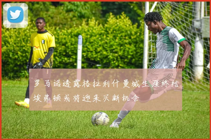 罗马诺透露格拉利什曼城生涯终结埃弗顿或将迎来买断机会
