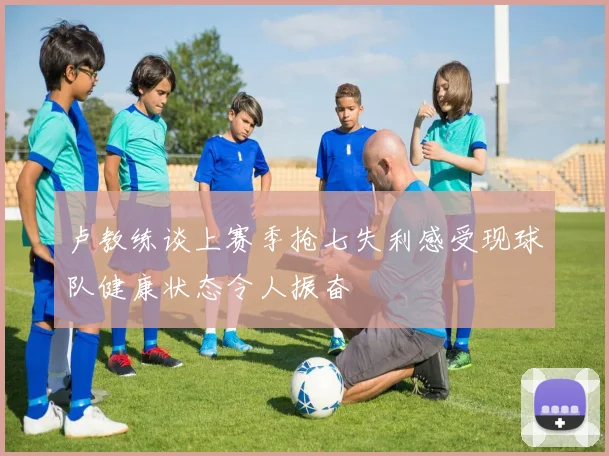 卢教练谈上赛季抢七失利感受现球队健康状态令人振奋