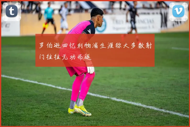罗伯逊回忆利物浦生涯称大多数射门往往无功而返