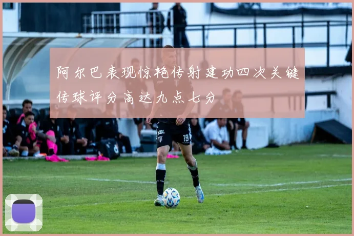 阿尔巴表现惊艳传射建功四次关键传球评分高达九点七分