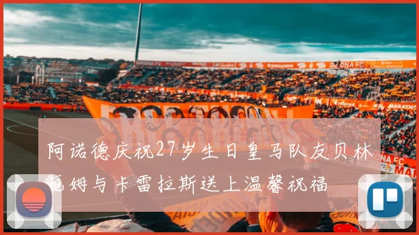 阿诺德庆祝27岁生日皇马队友贝林厄姆与卡雷拉斯送上温馨祝福