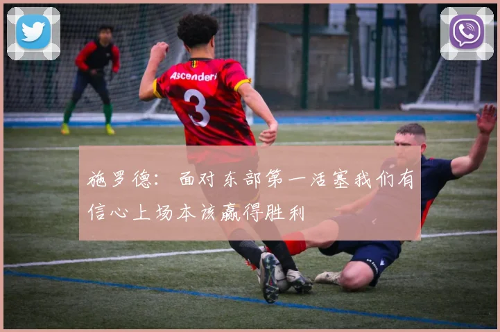 施罗德：面对东部第一活塞我们有信心上场本该赢得胜利