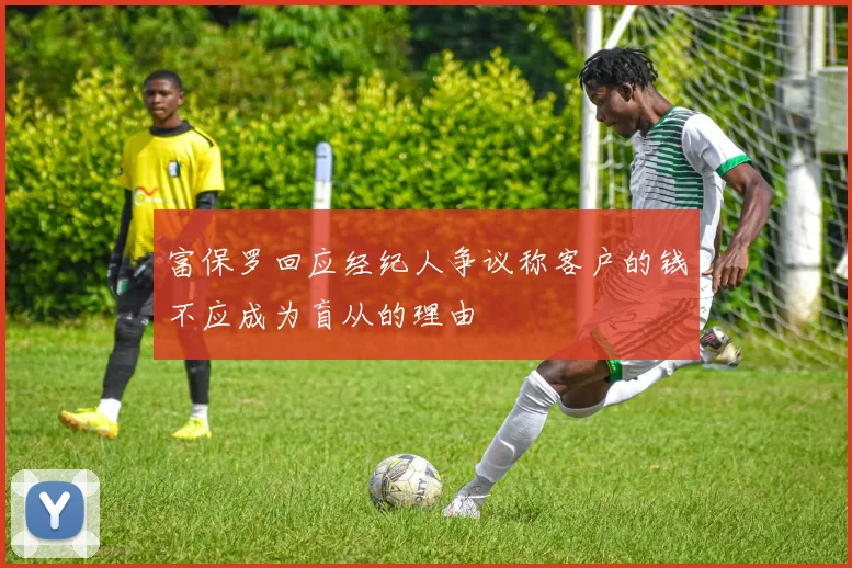 富保罗回应经纪人争议称客户的钱不应成为盲从的理由