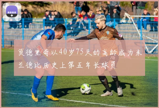 莫德里奇以40岁75天的高龄成为米兰德比历史上第五年长球员