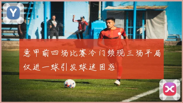 意甲前四场比赛冷门频现三场平局仅进一球引发球迷困惑