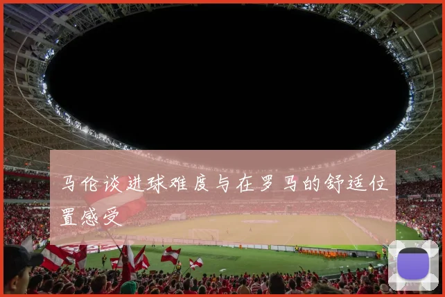 马伦谈进球难度与在罗马的舒适位置感受