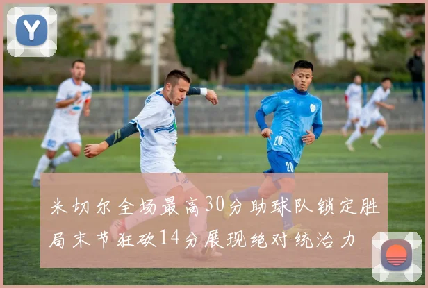 米切尔全场最高30分助球队锁定胜局末节狂砍14分展现绝对统治力