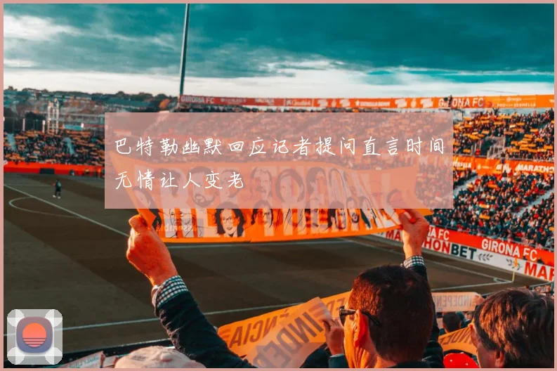 巴特勒幽默回应记者提问直言时间无情让人变老