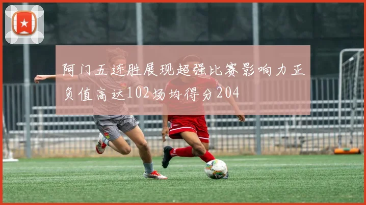 阿门五连胜展现超强比赛影响力正负值高达102场均得分204