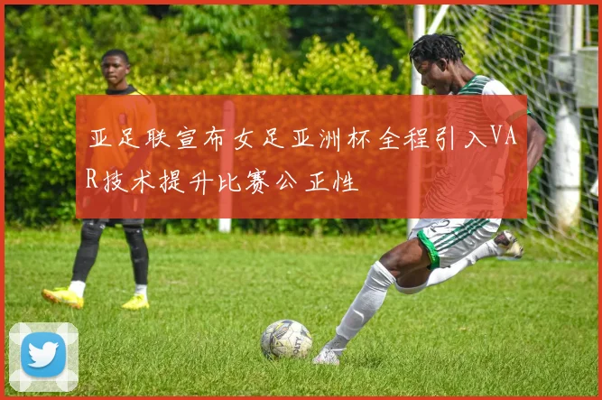亚足联宣布女足亚洲杯全程引入VAR技术提升比赛公正性