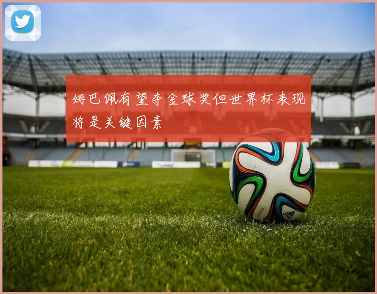 姆巴佩有望夺金球奖但世界杯表现将是关键因素