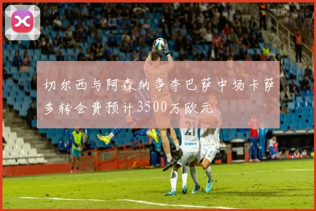 切尔西与阿森纳争夺巴萨中场卡萨多转会费预计3500万欧元