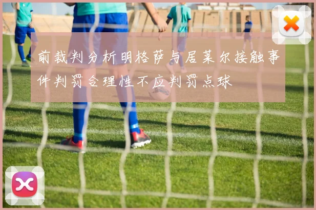 前裁判分析明格萨与居莱尔接触事件判罚合理性不应判罚点球
