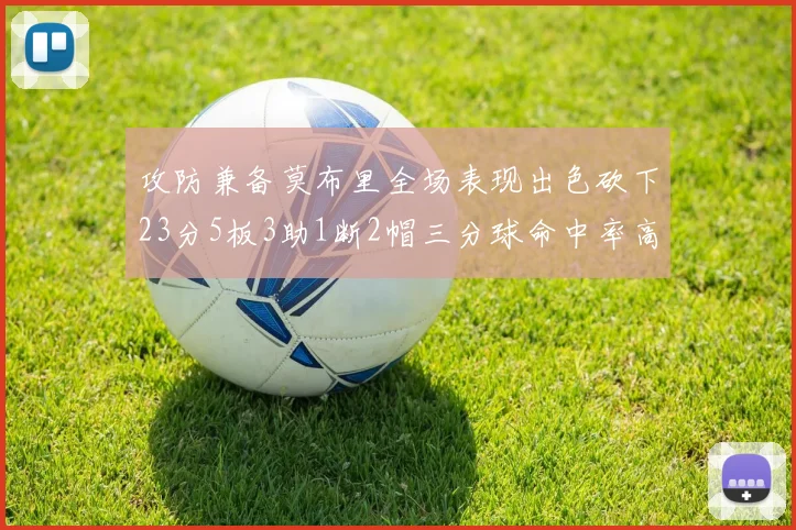 攻防兼备莫布里全场表现出色砍下23分5板3助1断2帽三分球命中率高达60